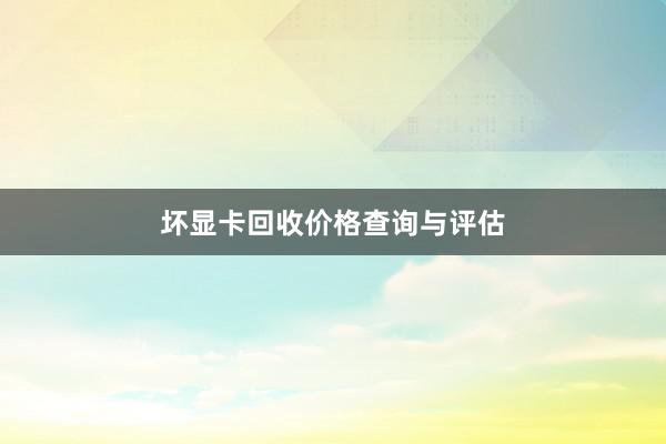 坏显卡回收价格查询与评估