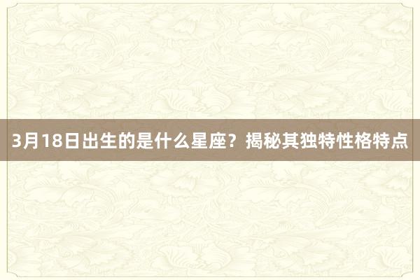 3月18日出生的是什么星座？揭秘其独特性格特点